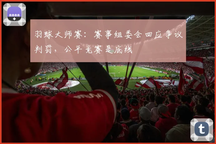 羽球大师赛:赛事组委会回应争议判罚,公平竞赛是底线