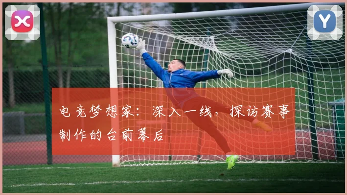 电竞梦想家:深入一线,探访赛事制作的台前幕后