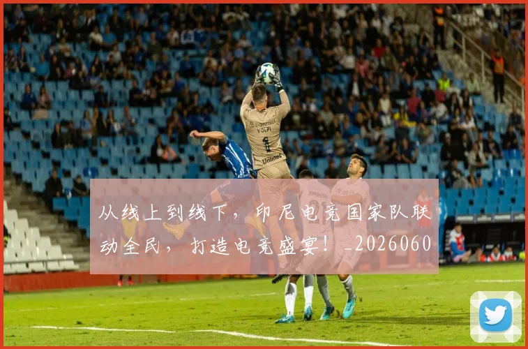 从线上到线下，印尼电竞国家队联动全民，打造电竞盛宴！_20260601173134_20260704164248