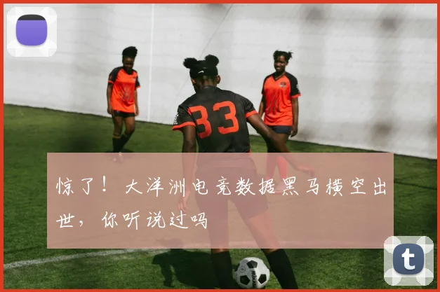 惊了！大洋洲电竞数据黑马横空出世，你听说过吗