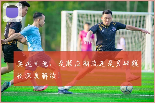 奥运电竞，是顺应潮流还是另辟蹊径深度解读！