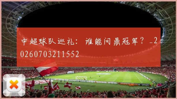 中超球队巡礼：谁能问鼎冠军？_20260703211552