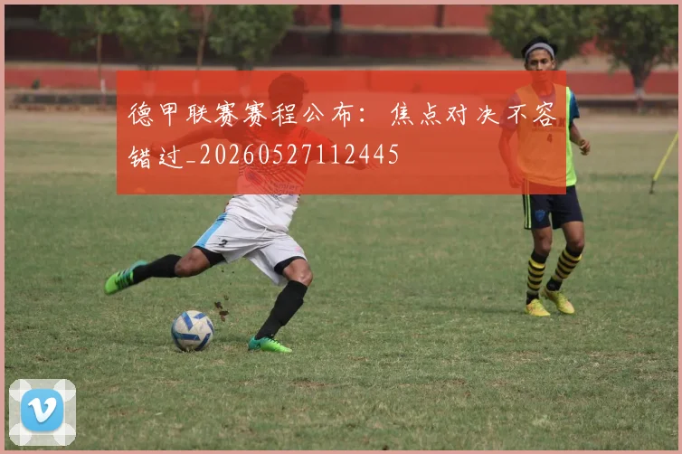 德甲联赛赛程公布：焦点对决不容错过_20260527112445