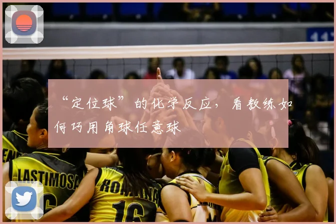 “定位球”的化学反应,看教练如何巧用角球任意球