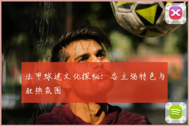 法甲球迷文化探秘：各主场特色与狂热氛围