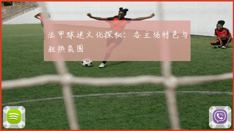 法甲球迷文化探秘:各主场特色与狂热氛围