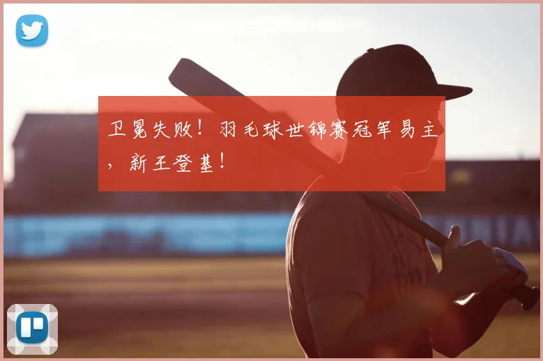 卫冕失败！羽毛球世锦赛冠军易主，新王登基！