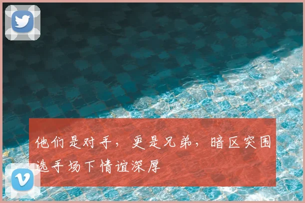 他们是对手，更是兄弟，暗区突围选手场下情谊深厚