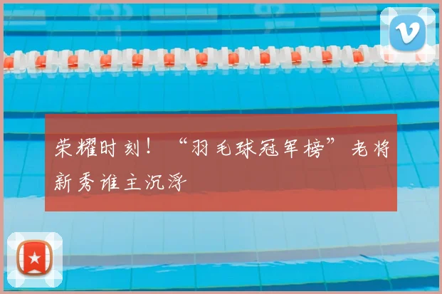 荣耀时刻！“羽毛球冠军榜”老将新秀谁主沉浮