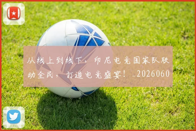 从线上到线下，印尼电竞国家队联动全民，打造电竞盛宴！_20260601173134