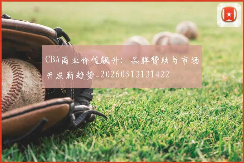 CBA商业价值飙升:品牌赞助与市场开发新趋势_20260513131422