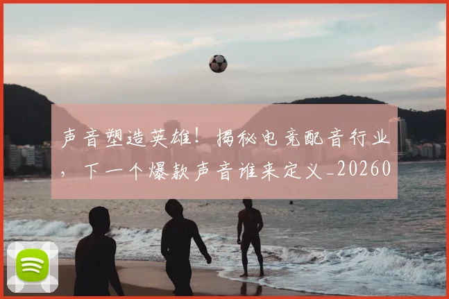 声音塑造英雄!揭秘电竞配音行业,下一个爆款声音谁来定义_20260707021002