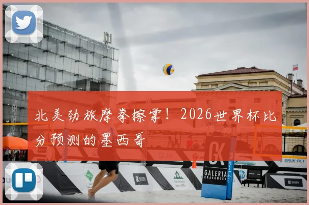 北美劲旅摩拳擦掌！2026世界杯比分预测的墨西哥