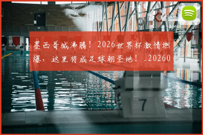 墨西哥城沸腾！2026世界杯激情燃爆，这里将成足球朝圣地！_20260707021000