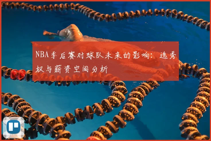 NBA季后赛对球队未来的影响：选秀权与薪资空间分析
