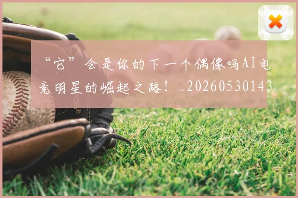 “它”会是你的下一个偶像吗AI电竞明星的崛起之路！_20260530143948_20260702172613