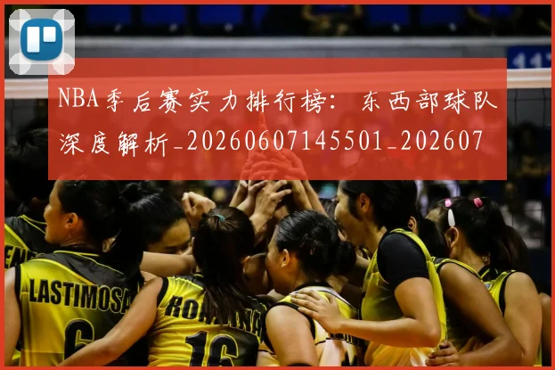 NBA季后赛实力排行榜：东西部球队深度解析_20260607145501_20260702164114