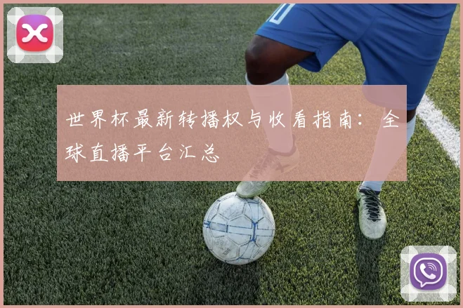 世界杯最新转播权与收看指南:全球直播平台汇总