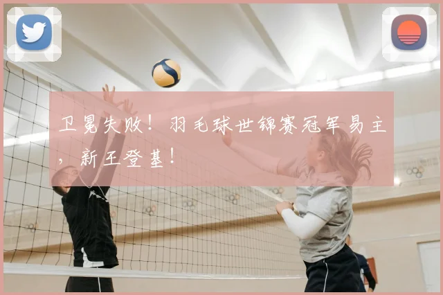卫冕失败！羽毛球世锦赛冠军易主，新王登基！