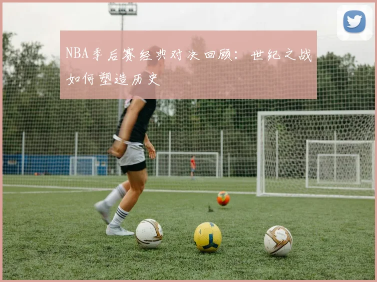 NBA季后赛经典对决回顾：世纪之战如何塑造历史