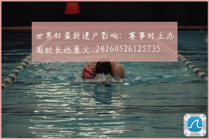 世界杯最新遗产影响：赛事对主办国的长远意义_20260526125735