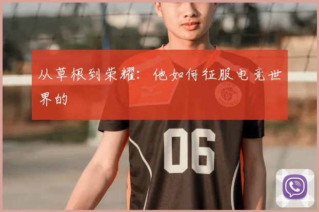 从草根到荣耀：他如何征服电竞世界的