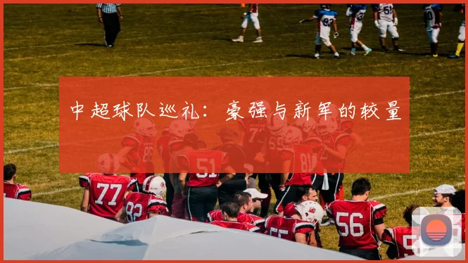 中超球队巡礼：豪强与新军的较量