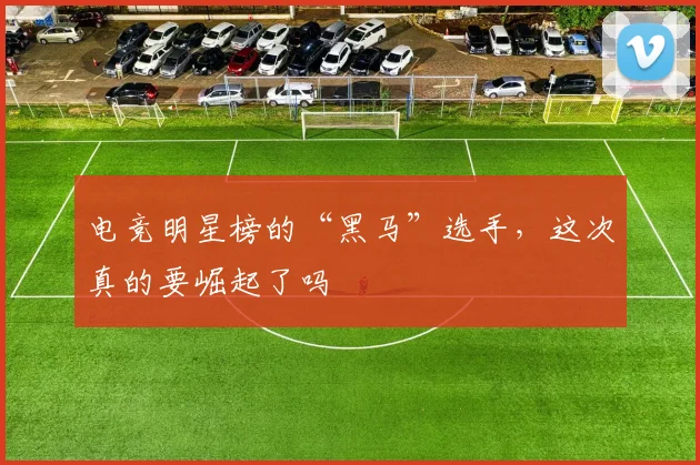电竞明星榜的“黑马”选手,这次真的要崛起了吗