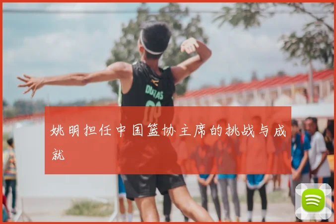 姚明担任中国篮协主席的挑战与成就