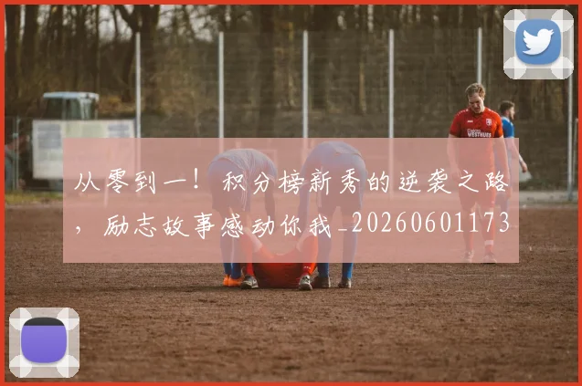 从零到一！积分榜新秀的逆袭之路，励志故事感动你我_20260601173252
