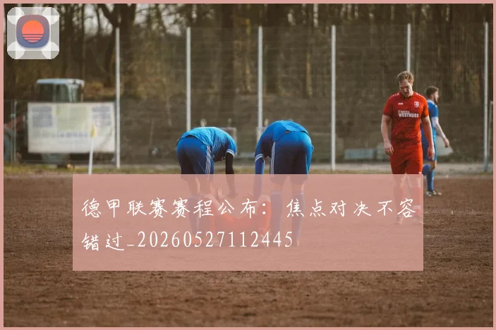 德甲联赛赛程公布：焦点对决不容错过_20260527112445