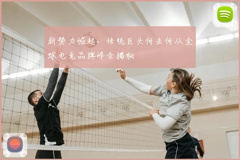 新势力崛起，传统巨头何去何从全球电竞品牌峰会揭秘