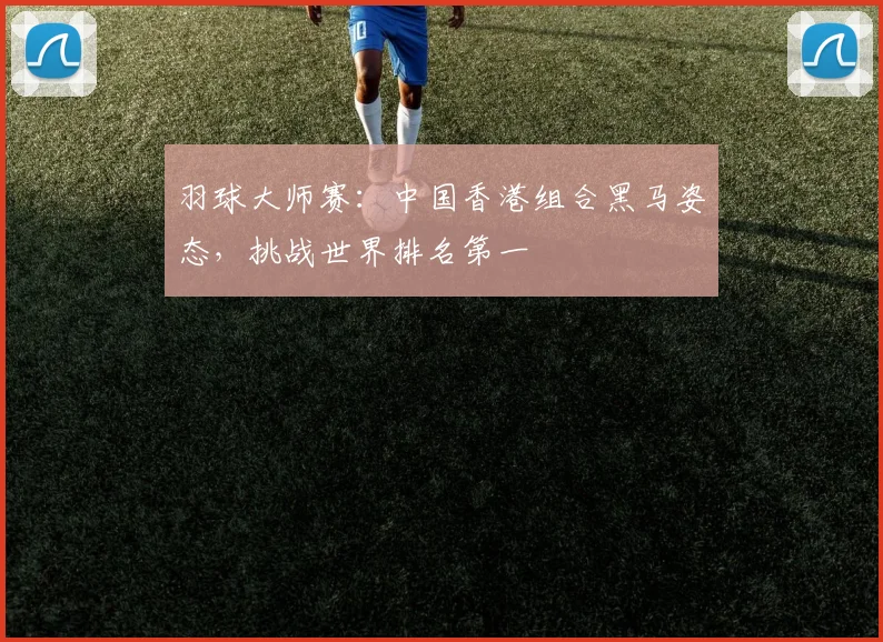 羽球大师赛:中国香港组合黑马姿态,挑战世界排名第一