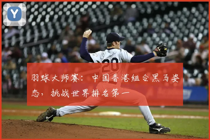 羽球大师赛:中国香港组合黑马姿态,挑战世界排名第一