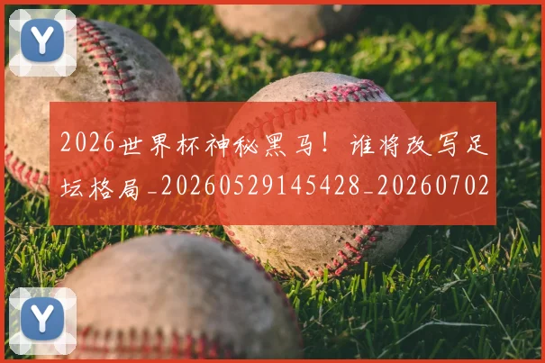2026世界杯神秘黑马!谁将改写足坛格局_20260529145428_20260702033658
