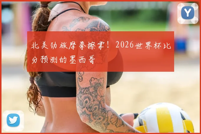 北美劲旅摩拳擦掌！2026世界杯比分预测的墨西哥