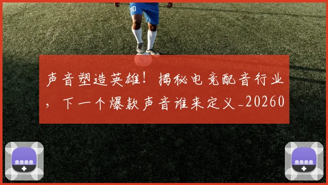 声音塑造英雄!揭秘电竞配音行业,下一个爆款声音谁来定义_20260707021002