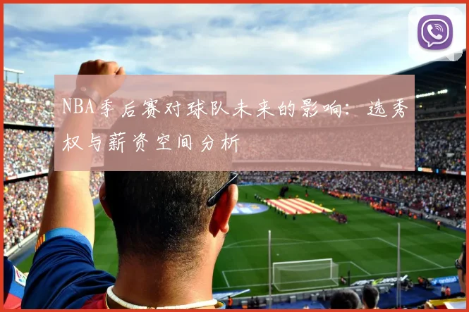 NBA季后赛对球队未来的影响:选秀权与薪资空间分析