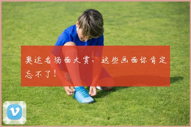 奥运名场面大赏，这些画面你肯定忘不了！