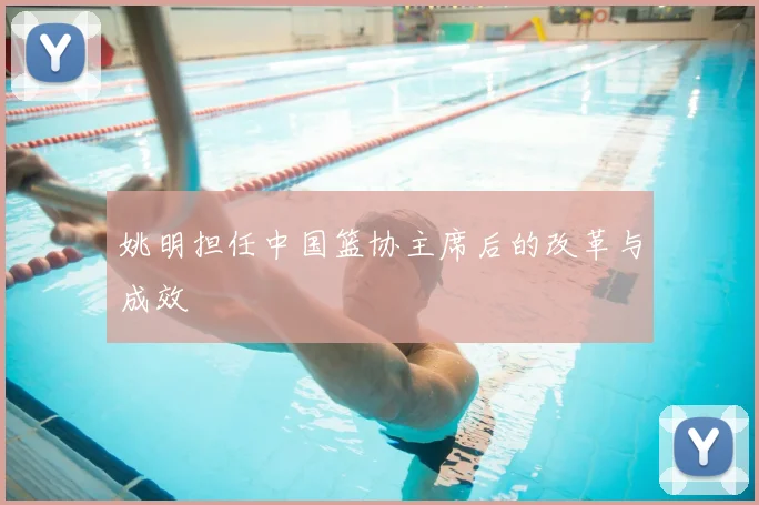 姚明担任中国篮协主席后的改革与成效