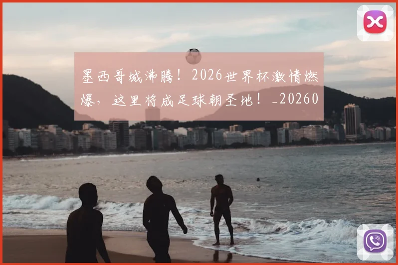 墨西哥城沸腾！2026世界杯激情燃爆，这里将成足球朝圣地！_20260707021000