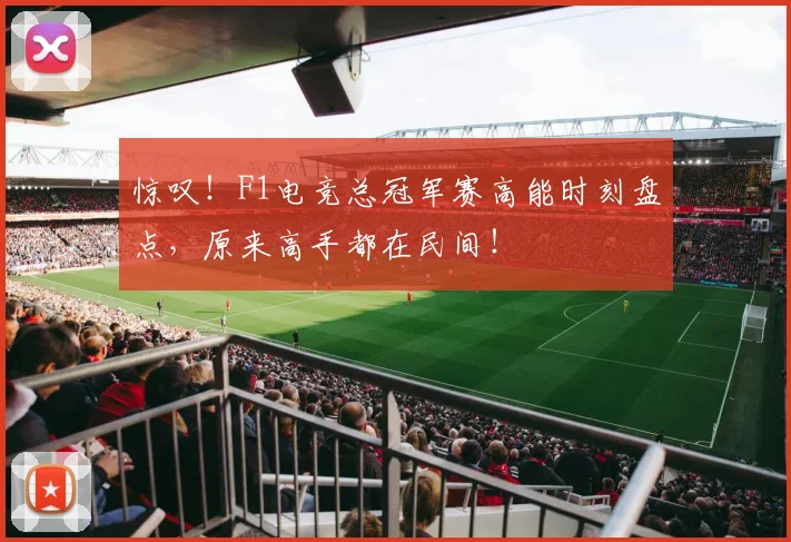 惊叹！F1电竞总冠军赛高能时刻盘点，原来高手都在民间！