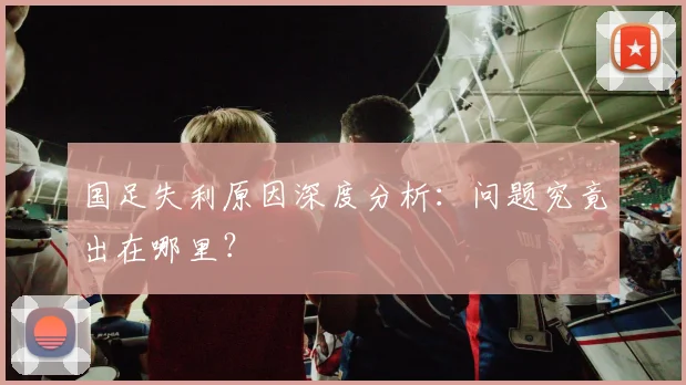 国足失利原因深度分析:问题究竟出在哪里?
