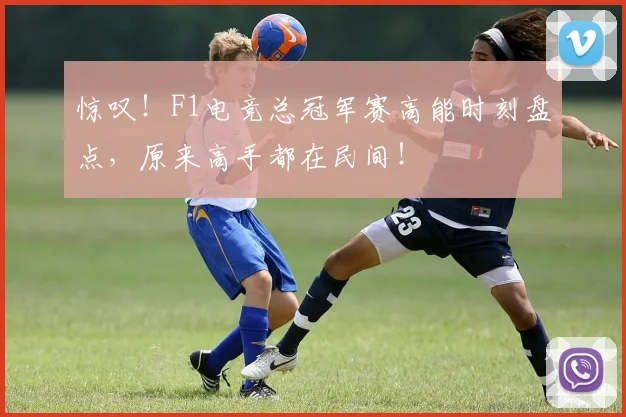 惊叹！F1电竞总冠军赛高能时刻盘点，原来高手都在民间！