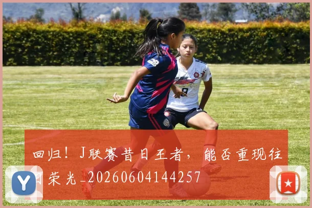 回归!J联赛昔日王者,能否重现往日荣光_20260604144257