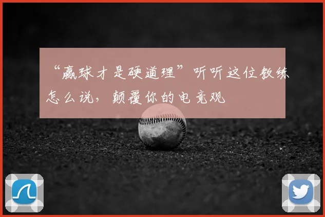 “赢球才是硬道理”听听这位教练怎么说，颠覆你的电竞观