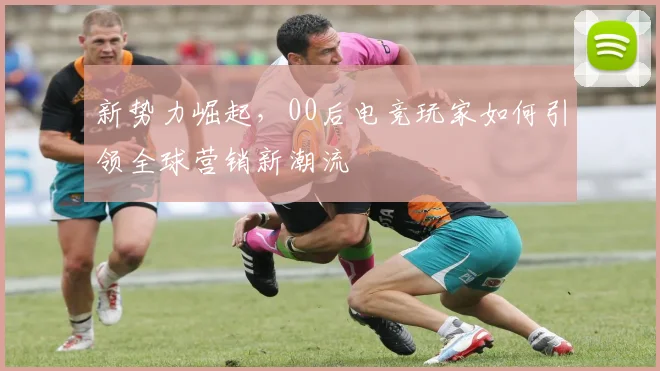 新势力崛起,00后电竞玩家如何引领全球营销新潮流