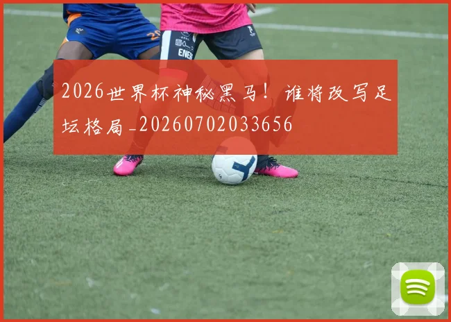 2026世界杯神秘黑马！谁将改写足坛格局_20260702033656