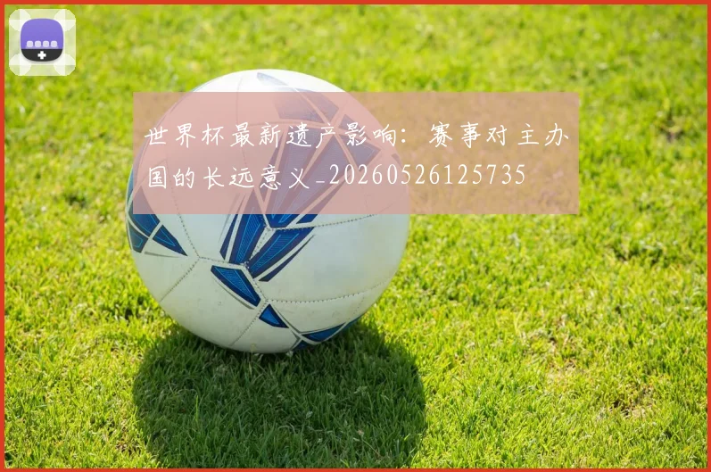 世界杯最新遗产影响：赛事对主办国的长远意义_20260526125735