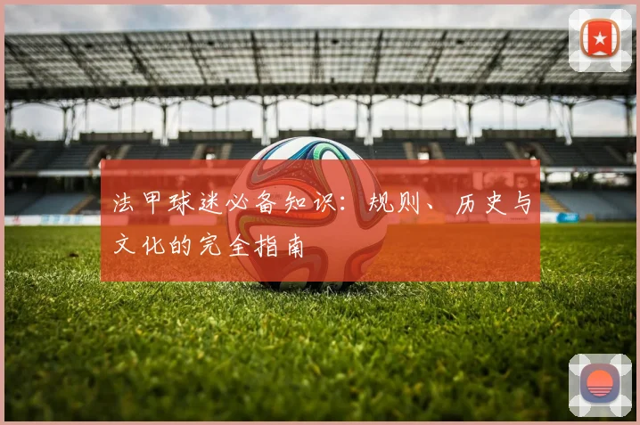 法甲球迷必备知识:规则、历史与文化的完全指南